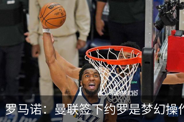 罗马诺：曼联签下约罗是梦幻操作